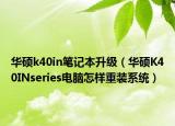 華碩k40in筆記本升級（華碩K40INseries電腦怎樣重裝系統）