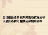 當(dāng)日最新消息 花唄分期還款后還可以最低還款嗎 相關(guān)還款規(guī)則公布