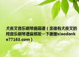 犬夜叉音樂鋼琴曲簡譜（親誰有犬夜叉的純音樂鋼琴譜麻煩發(fā)一下謝謝xiaodanke77163.com）
