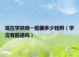 現(xiàn)在學烘焙一般要多少錢?。▽W完有前途嗎）