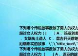 下列哪個(gè)傳說故事反映了男人的權(quán)力開始超過女人權(quán)力（[　　] A． 該亞的故事  B． 女媧摶土造人  C． 盤古開天辟地  D． 厄瑞斯忒的故事   