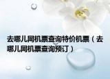 去哪兒網(wǎng)機(jī)票查詢特價機(jī)票（去哪兒網(wǎng)機(jī)票查詢預(yù)訂）