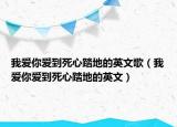 我愛你愛到死心踏地的英文歌（我愛你愛到死心踏地的英文）