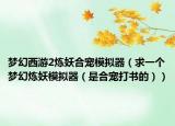 夢(mèng)幻西游2煉妖合寵模擬器（求一個(gè)夢(mèng)幻煉妖模擬器（是合寵打書的））