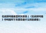名偵探柯南誰喜歡灰原哀（《名偵探柯南》中柯南對于灰原哀是什么樣的感情）