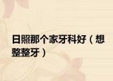 日照那個(gè)家牙科好（想整整牙）