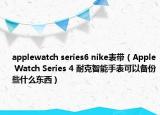 applewatch series6 nike表帶（Apple Watch Series 4 耐克智能手表可以備份些什么東西）