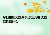 今日更新無(wú)線耳機(jī)怎么充電 無(wú)線耳機(jī)是什么