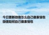 今日更新微信怎么自己做表情包 微信如何自己做表情包