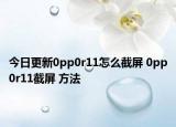 今日更新0pp0r11怎么截屏 0pp0r11截屏 方法