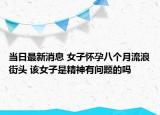 當(dāng)日最新消息 女子懷孕八個(gè)月流浪街頭 該女子是精神有問題的嗎