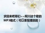 求回來吧哥們~~阿川這個歌的MP3格式（可以重復播放的）