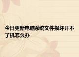 今日更新電腦系統(tǒng)文件損壞開不了機怎么辦