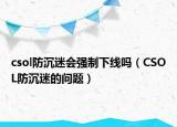 csol防沉迷會(huì)強(qiáng)制下線嗎（CSOL防沉迷的問(wèn)題）