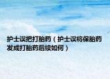 護士誤把打胎藥（護士誤將保胎藥發(fā)成打胎藥后續(xù)如何）