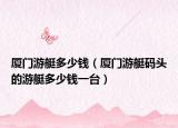 廈門游艇多少錢（廈門游艇碼頭的游艇多少錢一臺）