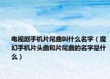 電視劇手機片尾曲叫什么名字（魔幻手機片頭曲和片尾曲的名字是什么）