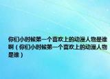 你們小時候第一個喜歡上的動漫人物是誰?。銈冃r候第一個喜歡上的動漫人物是誰）