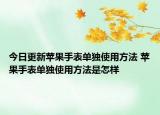 今日更新蘋果手表單獨(dú)使用方法 蘋果手表單獨(dú)使用方法是怎樣