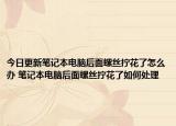 今日更新筆記本電腦后面螺絲擰花了怎么辦 筆記本電腦后面螺絲擰花了如何處理