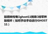 鎵嬪姩榪愯ghost11閲嶈緋葷粺鏂規(guī)硶（如何手動手動運(yùn)行GHOST11）