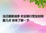 當(dāng)日最新消息 農(nóng)業(yè)銀行營(yíng)業(yè)時(shí)間是幾點(diǎn) 快來(lái)了解一下