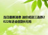當(dāng)日最新消息 油價(jià)或迎三連跌2022年還會(huì)回到6元嗎