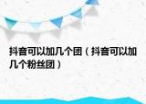 抖音可以加幾個團（抖音可以加幾個粉絲團）