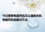 今日更新電腦死機(jī)怎么強(qiáng)制關(guān)機(jī) 電腦死機(jī)的解決方法