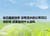 當(dāng)日最新消息 沒有流水的公司可以貸款嗎 還要提供什么資料