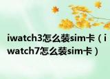 iwatch3怎么裝sim卡（iwatch7怎么裝sim卡）