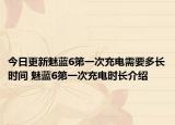 今日更新魅藍(lán)6第一次充電需要多長時(shí)間 魅藍(lán)6第一次充電時(shí)長介紹