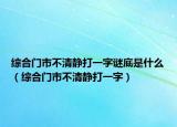 綜合門市不清靜打一字謎底是什么（綜合門市不清靜打一字）