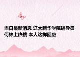 當(dāng)日最新消息 遼大新華學(xué)院輔導(dǎo)員何林上熱搜 本人這樣回應(yīng)