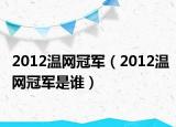 2012溫網(wǎng)冠軍（2012溫網(wǎng)冠軍是誰）