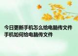 今日更新手機(jī)怎么給電腦傳文件 手機(jī)如何給電腦傳文件