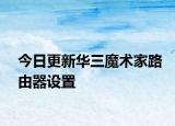 今日更新華三魔術家路由器設置