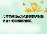 今日更新微信怎么設置延遲到賬 微信如何設置延遲到賬