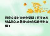 百度文庫(kù)財(cái)富值免費(fèi)刷（百度文庫(kù)財(cái)富值怎么獲得快速容易獲得財(cái)富值）