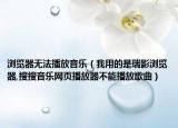 瀏覽器無法播放音樂（我用的是瑞影瀏覽器,搜搜音樂網(wǎng)頁播放器不能播放歌曲）