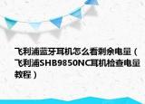 飛利浦藍牙耳機怎么看剩余電量（飛利浦SHB9850NC耳機檢查電量教程）