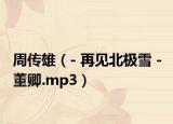 周傳雄（- 再見北極雪 - 董卿.mp3）