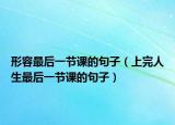 形容最后一節(jié)課的句子（上完人生最后一節(jié)課的句子）