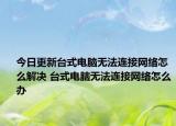 今日更新臺(tái)式電腦無(wú)法連接網(wǎng)絡(luò)怎么解決 臺(tái)式電腦無(wú)法連接網(wǎng)絡(luò)怎么辦