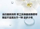 當日最新消息 職工醫(yī)保最低繳費年限是不是男女不一樣 是多少年