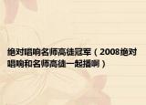 絕對唱響名師高徒冠軍（2008絕對唱響和名師高徒一起播?。? /></span></a>
                        <h2><a href=