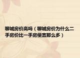 聊城房價(jià)高嗎（聊城房價(jià)為什么二手房價(jià)比一手房便宜那么多）
