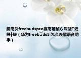 鍗庝負freebudspro鎬庝箞鍞ら啋璇煶鍔╂墜（華為freebuds5i怎么喚醒語音助手）