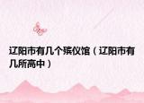 遼陽市有幾個殯儀館（遼陽市有幾所高中）