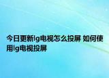 今日更新lg電視怎么投屏 如何使用lg電視投屏